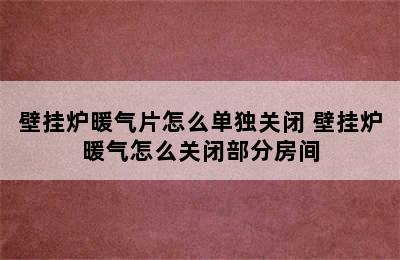 壁挂炉暖气片怎么单独关闭 壁挂炉暖气怎么关闭部分房间